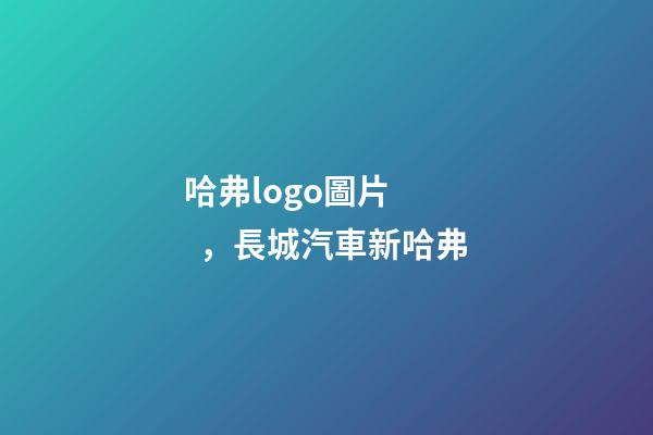 哈弗logo圖片，長城汽車新哈弗-第1張-觀點-玄機派